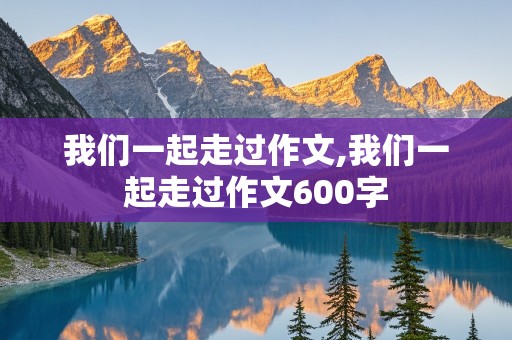 我们一起走过作文,我们一起走过作文600字