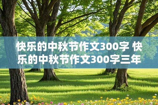 快乐的中秋节作文300字 快乐的中秋节作文300字三年级