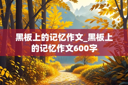 黑板上的记忆作文_黑板上的记忆作文600字