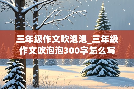 三年级作文吹泡泡_三年级作文吹泡泡300字怎么写