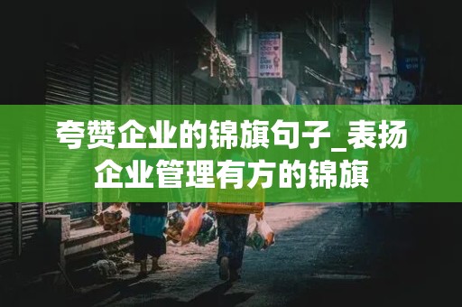 夸赞企业的锦旗句子_表扬企业管理有方的锦旗