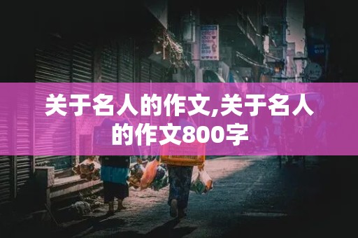 关于名人的作文,关于名人的作文800字