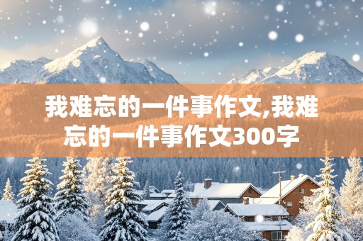 我难忘的一件事作文,我难忘的一件事作文300字