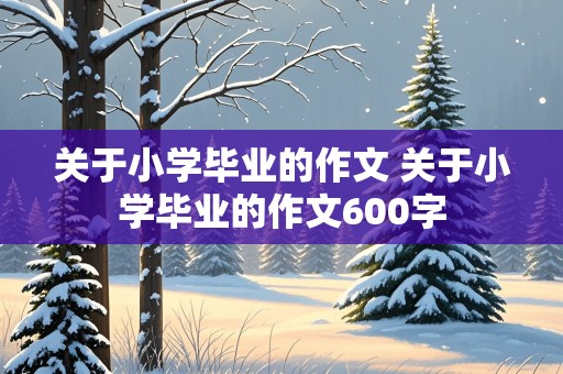 关于小学毕业的作文 关于小学毕业的作文600字