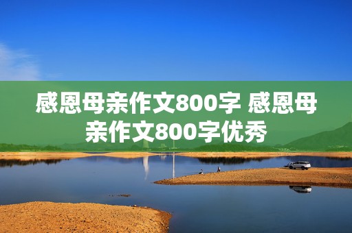 感恩母亲作文800字 感恩母亲作文800字优秀