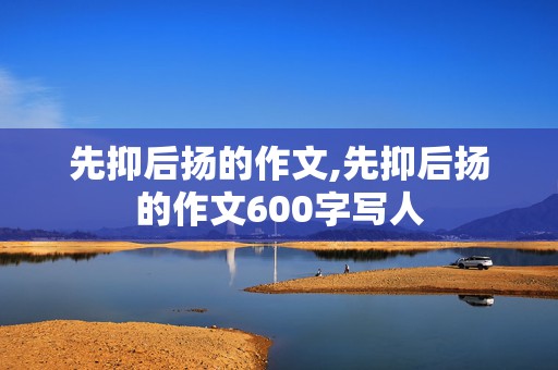 先抑后扬的作文,先抑后扬的作文600字写人