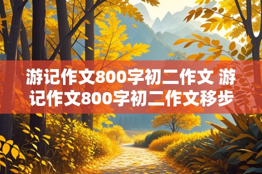 游记作文800字初二作文 游记作文800字初二作文移步换景