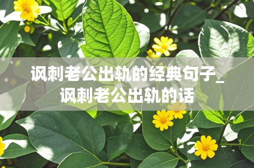 讽刺老公出轨的经典句子_讽刺老公出轨的话