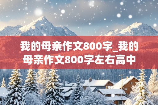 我的母亲作文800字_我的母亲作文800字左右高中