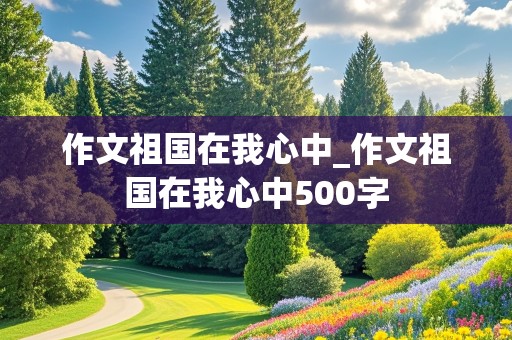 作文祖国在我心中_作文祖国在我心中500字