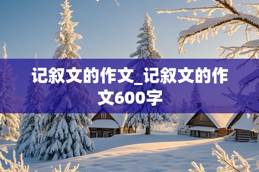 记叙文的作文_记叙文的作文600字