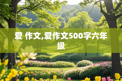 爱 作文,爱作文500字六年级