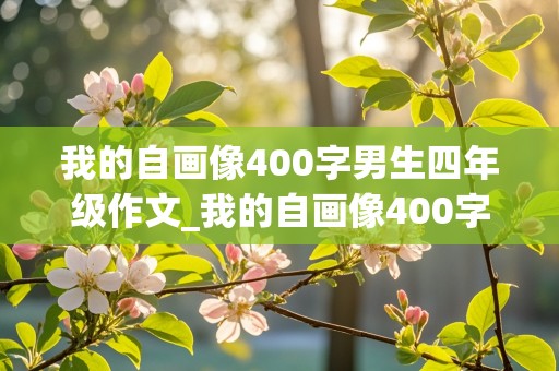 我的自画像400字男生四年级作文_我的自画像400字男生四年级作文优秀