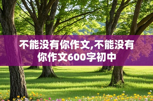 不能没有你作文,不能没有你作文600字初中