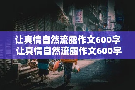 让真情自然流露作文600字 让真情自然流露作文600字优秀作文