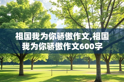 祖国我为你骄傲作文,祖国我为你骄傲作文600字