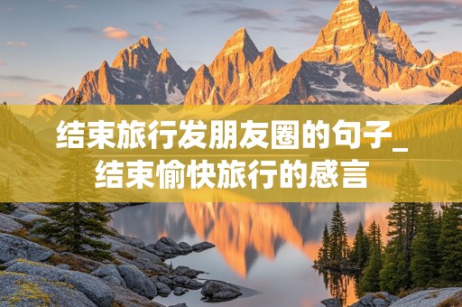 结束旅行发朋友圈的句子_结束愉快旅行的感言