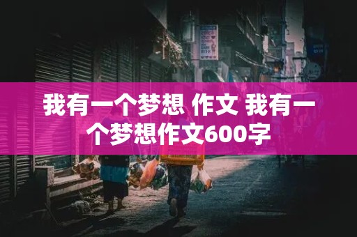 我有一个梦想 作文 我有一个梦想作文600字