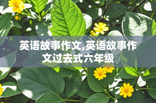 英语故事作文,英语故事作文过去式六年级