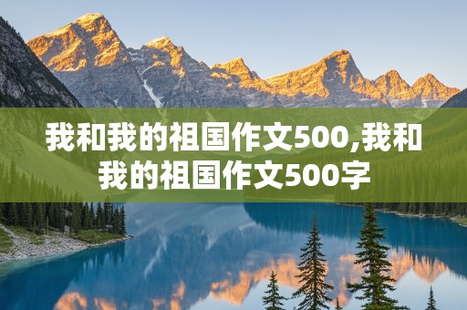 我和我的祖国作文500,我和我的祖国作文500字