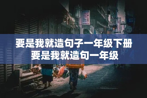 要是我就造句子一年级下册 要是我就造句一年级