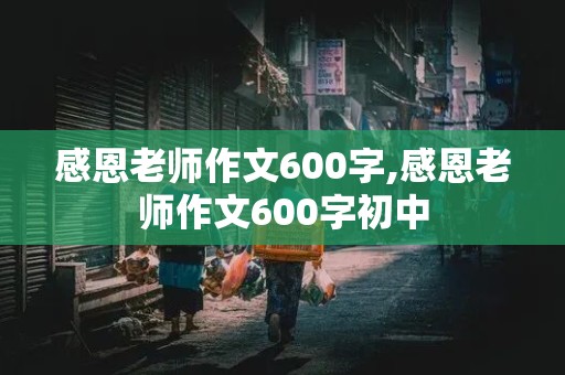 感恩老师作文600字,感恩老师作文600字初中