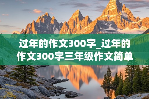 过年的作文300字_过年的作文300字三年级作文简单