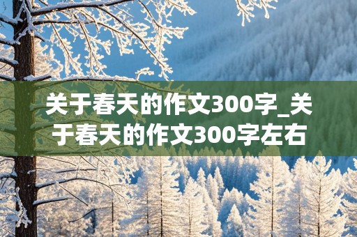 关于春天的作文300字_关于春天的作文300字左右