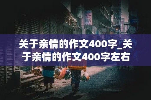 关于亲情的作文400字_关于亲情的作文400字左右