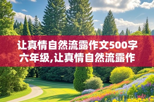 让真情自然流露作文500字六年级,让真情自然流露作文500字六年级愧疚