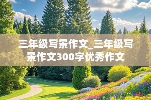 三年级写景作文_三年级写景作文300字优秀作文