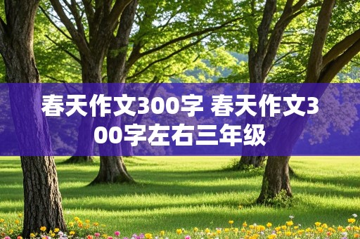 春天作文300字 春天作文300字左右三年级