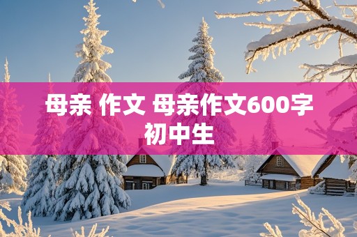 母亲 作文 母亲作文600字初中生