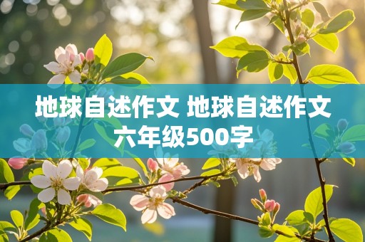 地球自述作文 地球自述作文六年级500字