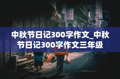 中秋节日记300字作文_中秋节日记300字作文三年级