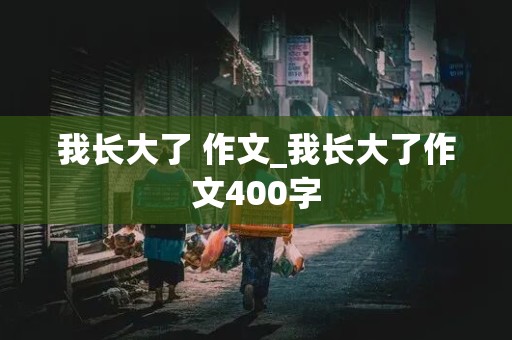 我长大了 作文_我长大了作文400字