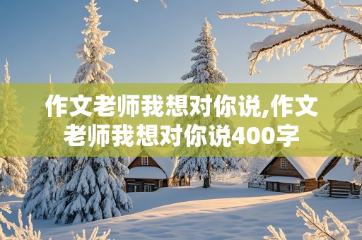 作文老师我想对你说,作文老师我想对你说400字