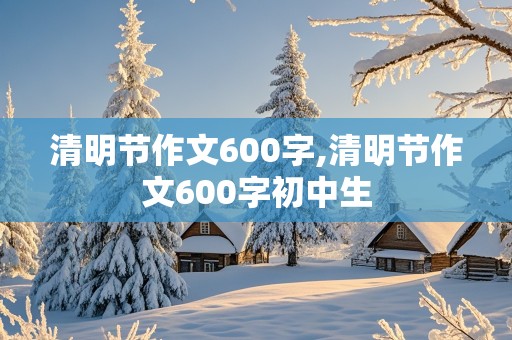 清明节作文600字,清明节作文600字初中生