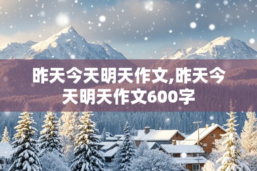 昨天今天明天作文,昨天今天明天作文600字