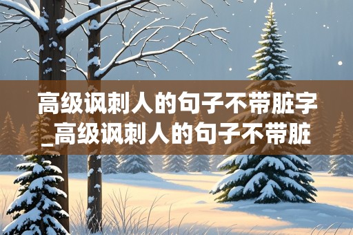 高级讽刺人的句子不带脏字_高级讽刺人的句子不带脏字