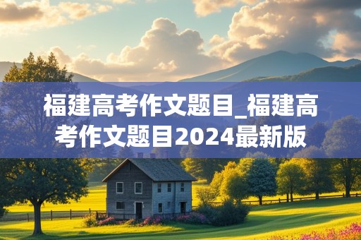 福建高考作文题目_福建高考作文题目2024最新版