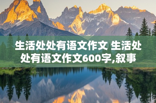 生活处处有语文作文 生活处处有语文作文600字,叙事