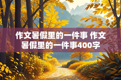 作文暑假里的一件事 作文暑假里的一件事400字