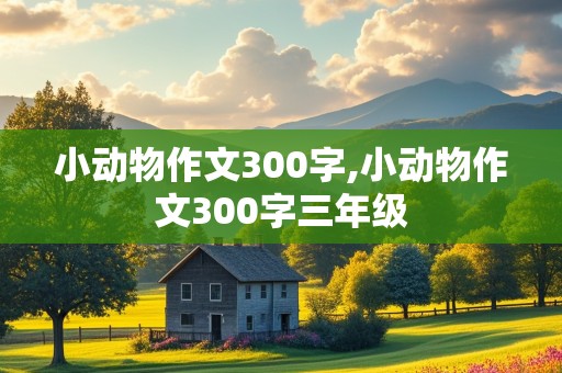 小动物作文300字,小动物作文300字三年级