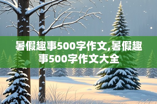 暑假趣事500字作文,暑假趣事500字作文大全