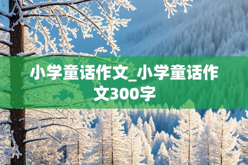 小学童话作文_小学童话作文300字