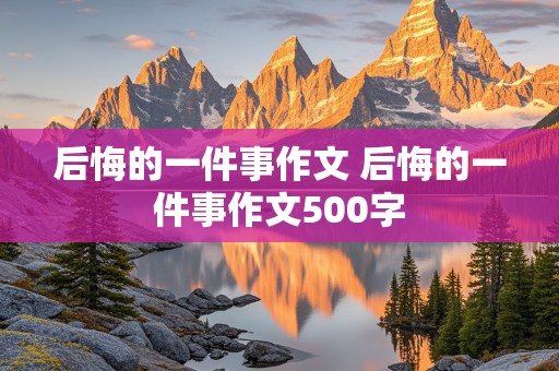 后悔的一件事作文 后悔的一件事作文500字