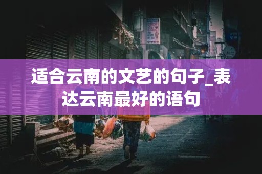 适合云南的文艺的句子_表达云南最好的语句