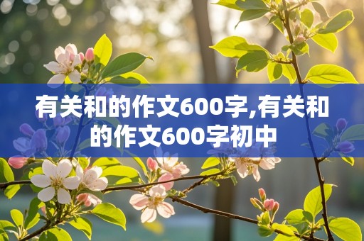 有关和的作文600字,有关和的作文600字初中