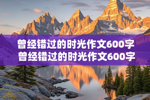 曾经错过的时光作文600字 曾经错过的时光作文600字记叙文